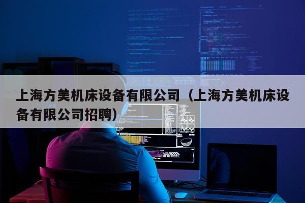 上海方美机床设备有限公司（上海方美机床设备有限公司招聘）
