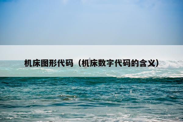 机床图形代码(机床数字代码的含义)