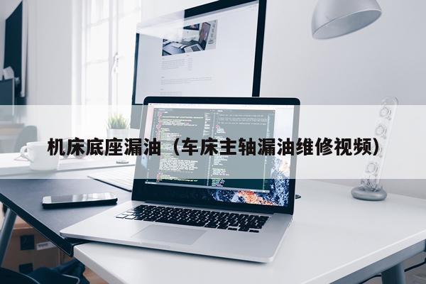 机床底座漏油（车床主轴漏油维修视频）
