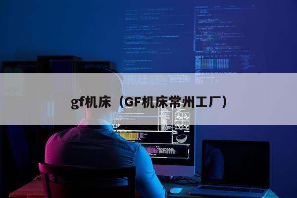 gf机床（GF机床常州工厂）