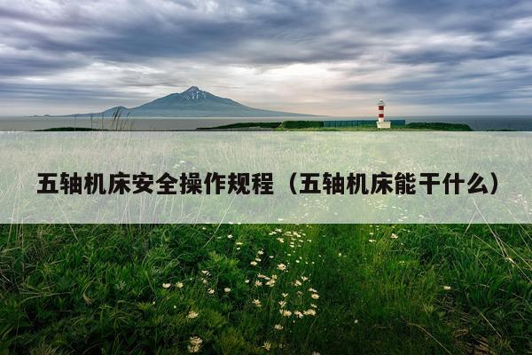 五轴机床安全操作规程（五轴机床能干什么）