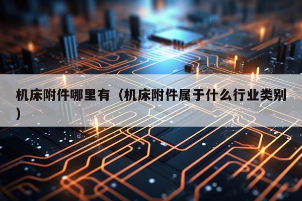 机床附件哪里有（机床附件属于什么行业类别）