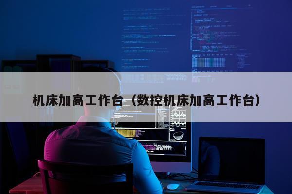 机床加高工作台（数控机床加高工作台）