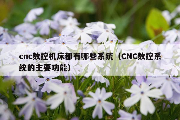 cnc数控机床都有哪些系统（CNC数控系统的主要功能）