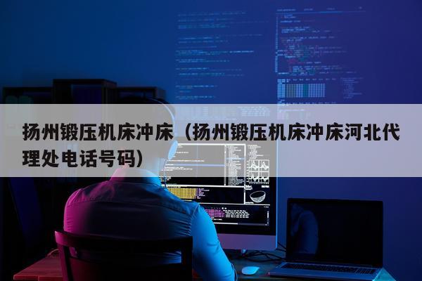 扬州锻压机床冲床（扬州锻压机床冲床河北代理处电话号码）