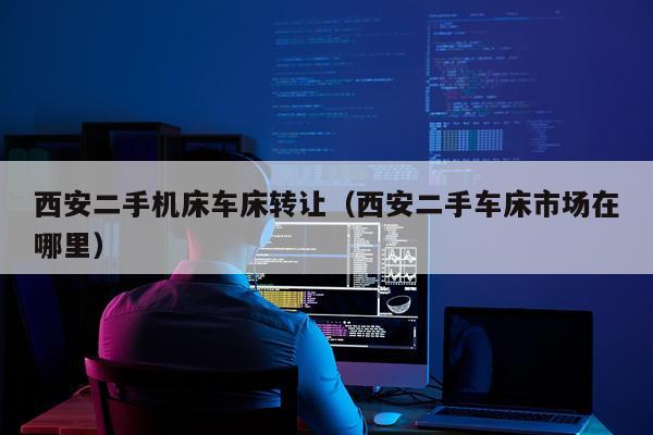 西安二手机床车床转让（西安二手车床市场在哪里）