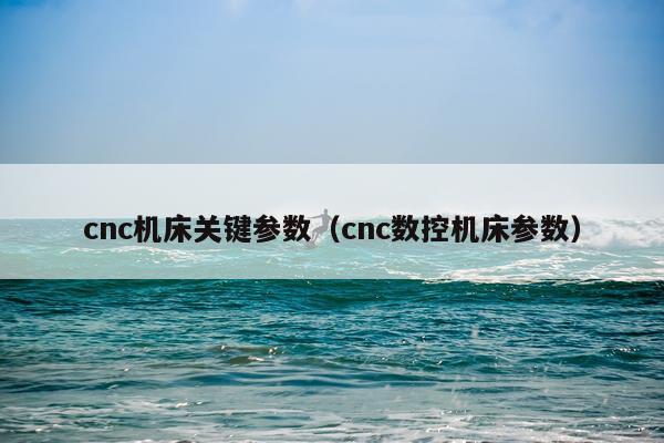 cnc机床关键参数（cnc数控机床参数）