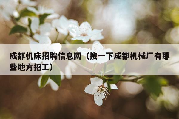 成都机床招聘信息网（搜一下成都机械厂有那些地方招工）
