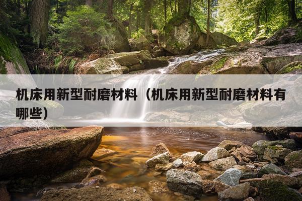 机床用新型耐磨材料（机床用新型耐磨材料有哪些）