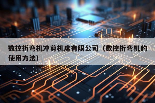 数控折弯机冲剪机床有限公司（数控折弯机的使用方法）