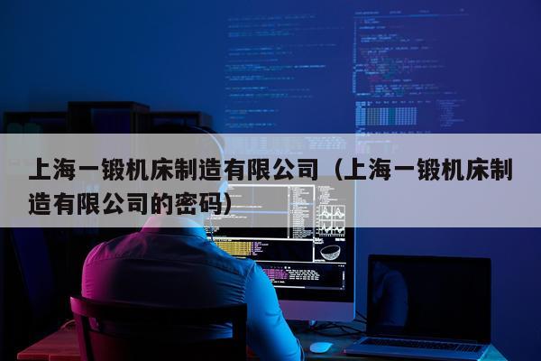 上海一锻机床制造有限公司（上海一锻机床制造有限公司的密码）