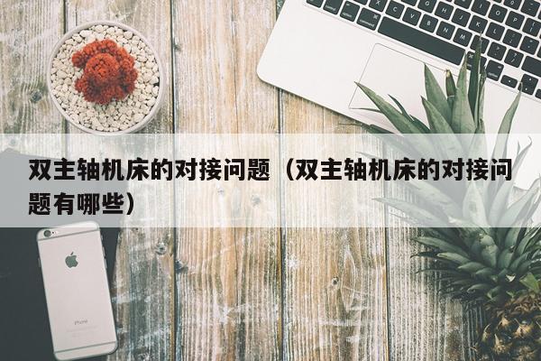 双主轴机床的对接问题（双主轴机床的对接问题有哪些）
