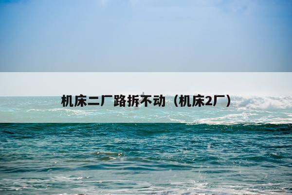 机床二厂路拆不动（机床2厂）