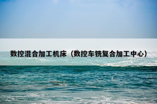 数控混合加工机床（数控车铣复合加工中心）