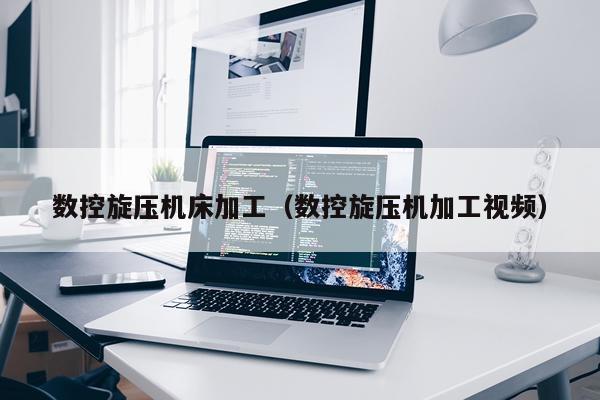 数控旋压机床加工(数控旋压机加工视频)