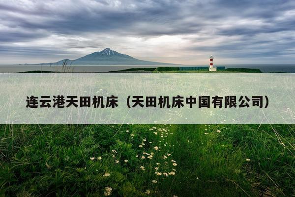 连云港天田机床(天田机床中国有限公司)