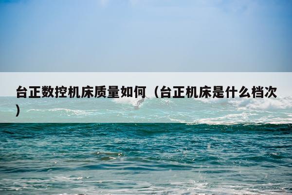 台正数控机床质量如何（台正机床是什么档次）