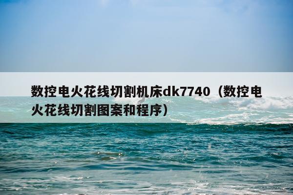 数控电火花线切割机床dk7740（数控电火花线切割图案和程序）