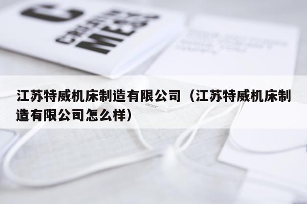 江苏特威机床制造有限公司（江苏特威机床制造有限公司怎么样）
