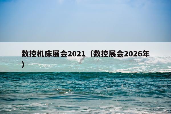 数控机床展会2021（数控展会2026年）