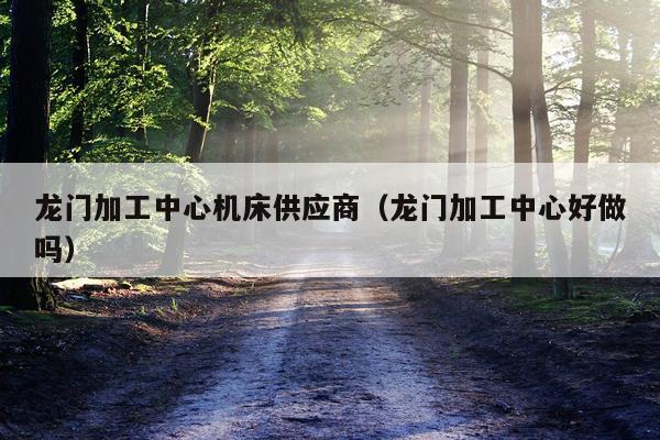 龙门加工中心机床供应商（龙门加工中心好做吗）