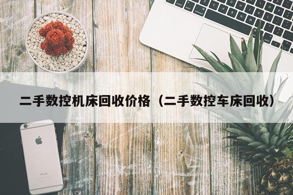 二手数控机床回收价格（二手数控车床回收）