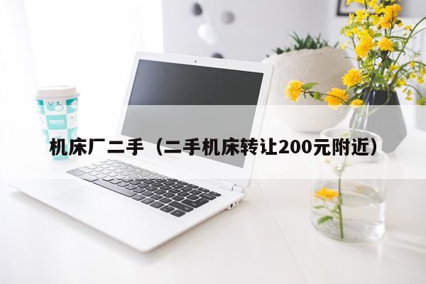 机床厂二手（二手机床转让200元附近）