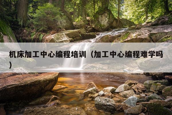 机床加工中心编程培训（加工中心编程难学吗）