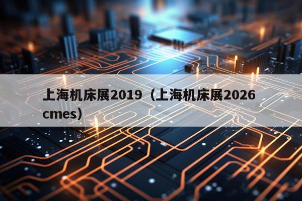 上海机床展2019（上海机床展2026 cmes）