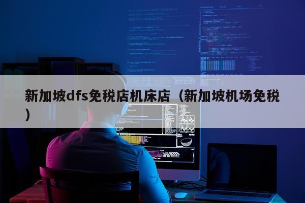 新加坡dfs免税店机床店（新加坡机场免税）
