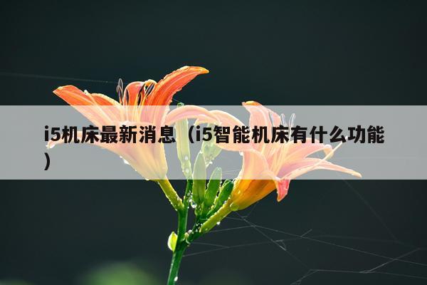 i5机床最新消息（i5智能机床有什么功能）