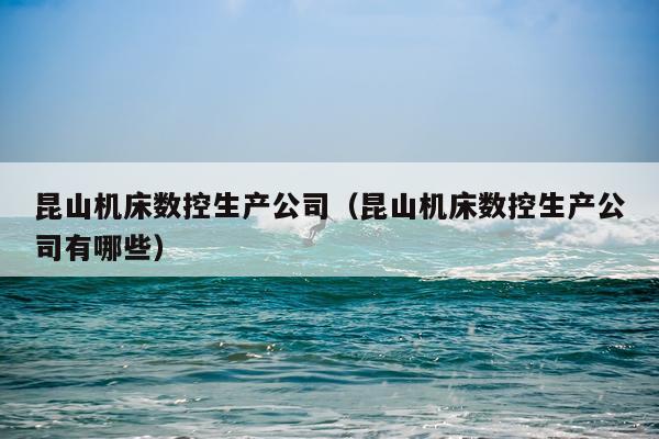 昆山机床数控生产公司(昆山机床数控生产公司有哪些)