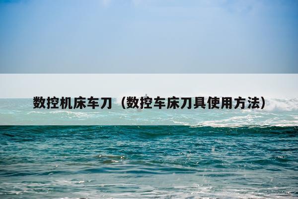 数控机床车刀（数控车床刀具使用方法）