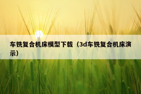 车铣复合机床模型下载（3d车铣复合机床演示）