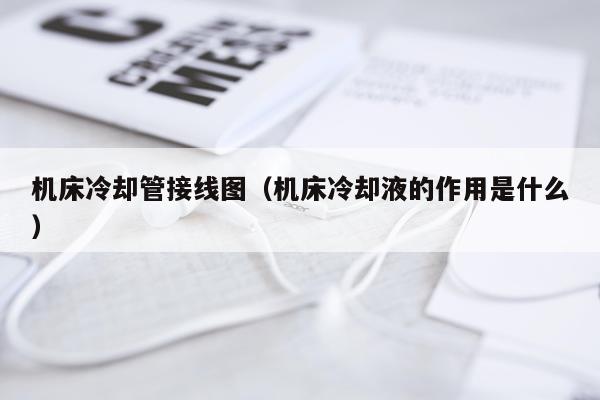 机床冷却管接线图（机床冷却液的作用是什么）
