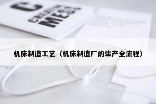 机床制造工艺（机床制造厂的生产全流程）