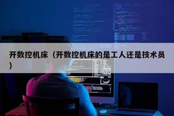 开数控机床（开数控机床的是工人还是技术员）
