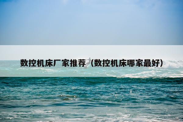 数控机床厂家推荐（数控机床哪家最好）