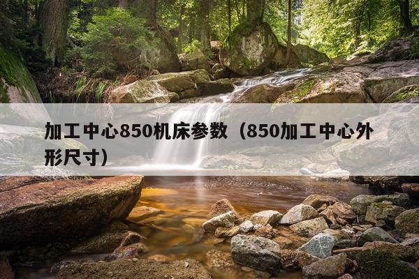 加工中心850机床参数（850加工中心外形尺寸）
