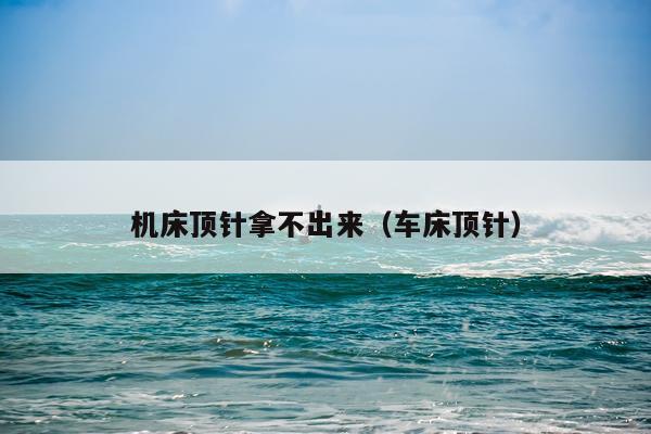 机床顶针拿不出来（车床顶针）