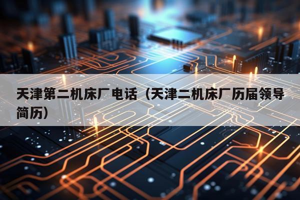 天津第二机床厂电话（天津二机床厂历届领导简历）