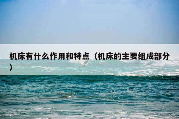 机床有什么作用和特点（机床的主要组成部分）