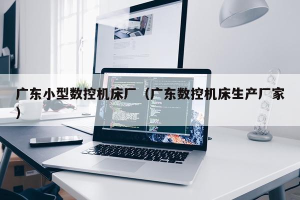 广东小型数控机床厂（广东数控机床生产厂家）