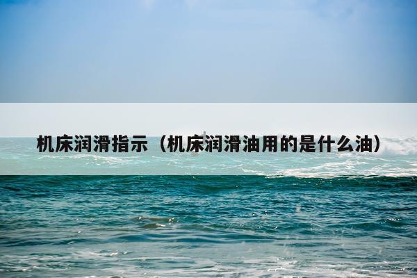 机床润滑指示(机床润滑油用的是什么油)