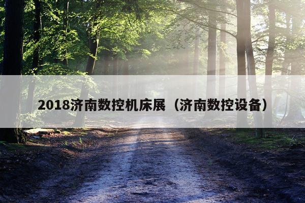 2018济南数控机床展(济南数控设备)