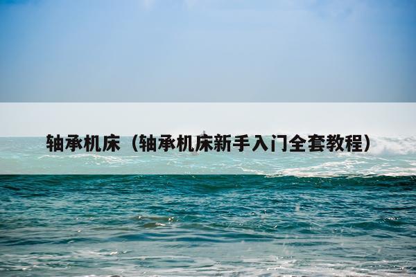 轴承机床（轴承机床新手入门全套教程）