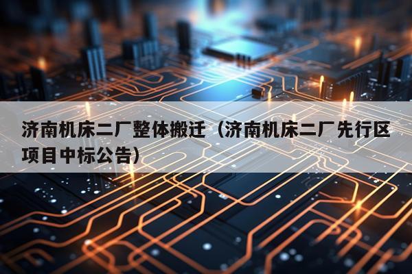 济南机床二厂整体搬迁（济南机床二厂先行区项目中标公告）