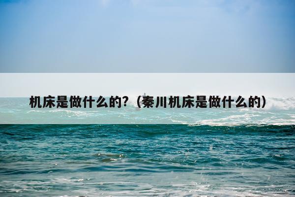机床是做什么的?(秦川机床是做什么的)