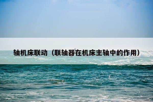 轴机床联动(联轴器在机床主轴中的作用)