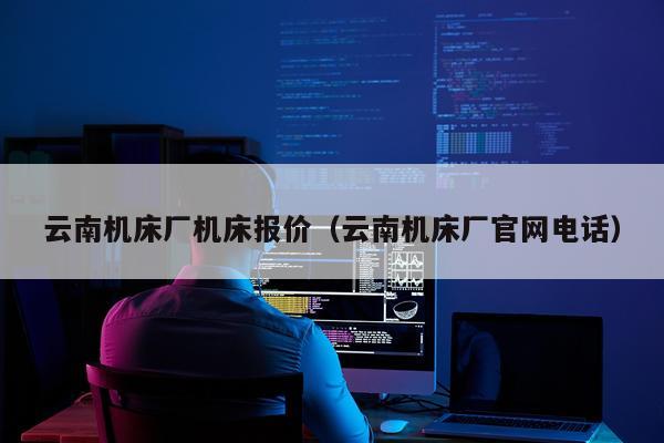 云南机床厂机床报价(云南机床厂官网电话)